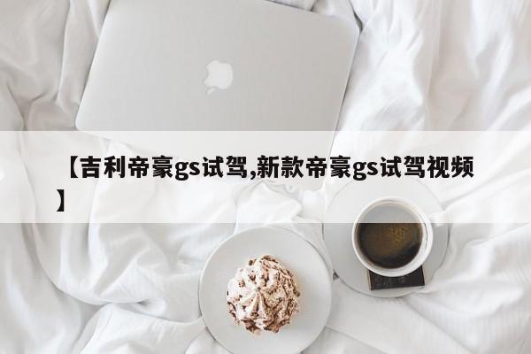 【吉利帝豪gs试驾,新款帝豪gs试驾视频】