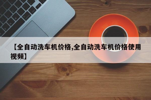 【全自动洗车机价格,全自动洗车机价格使用视频】