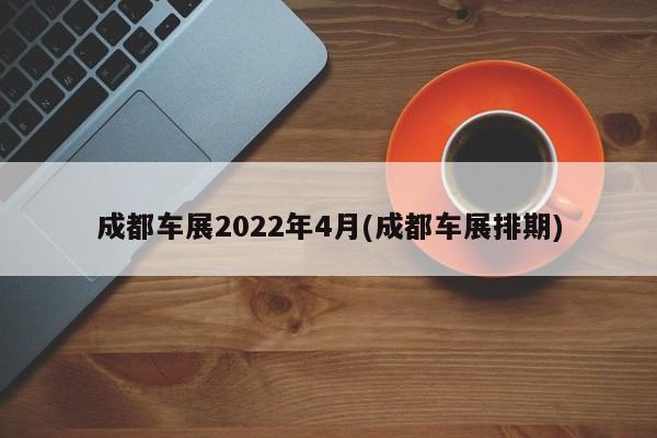 成都车展2022年4月(成都车展排期)