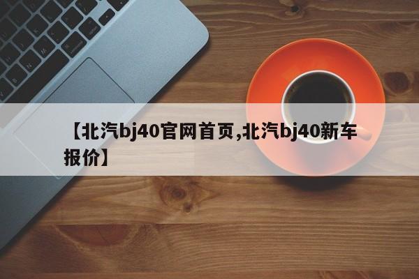 【北汽bj40官网首页,北汽bj40新车报价】