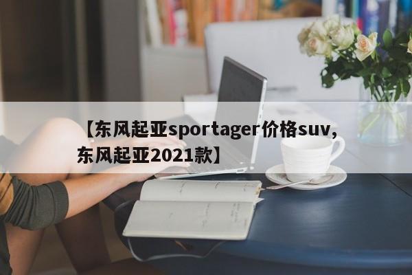 【东风起亚sportager价格suv,东风起亚2021款】