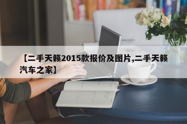 【二手天籁2015款报价及图片,二手天籁汽车之家】