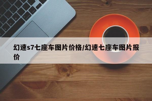 幻速s7七座车图片价格/幻速七座车图片报价