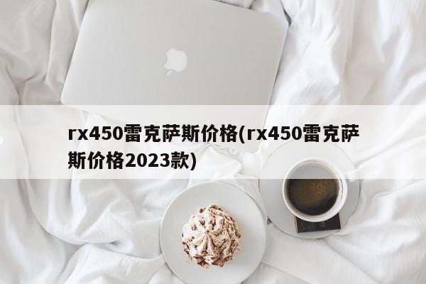 rx450雷克萨斯价格(rx450雷克萨斯价格2023款)