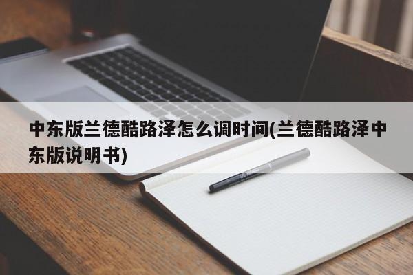 中东版兰德酷路泽怎么调时间(兰德酷路泽中东版说明书)