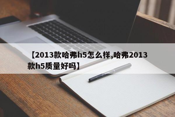 【2013款哈弗h5怎么样,哈弗2013款h5质量好吗】