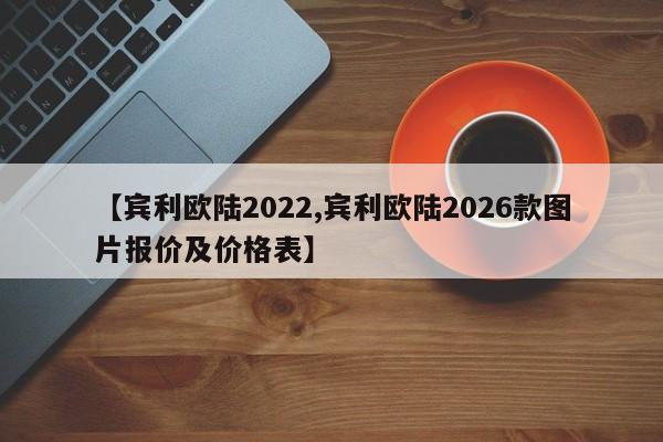 【宾利欧陆2022,宾利欧陆2026款图片报价及价格表】