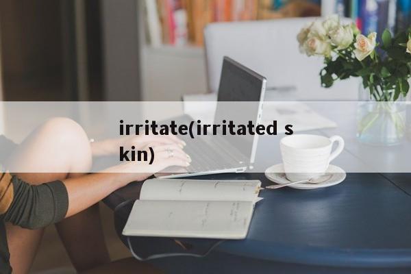 irritate(irritated skin)