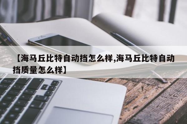 【海马丘比特自动挡怎么样,海马丘比特自动挡质量怎么样】