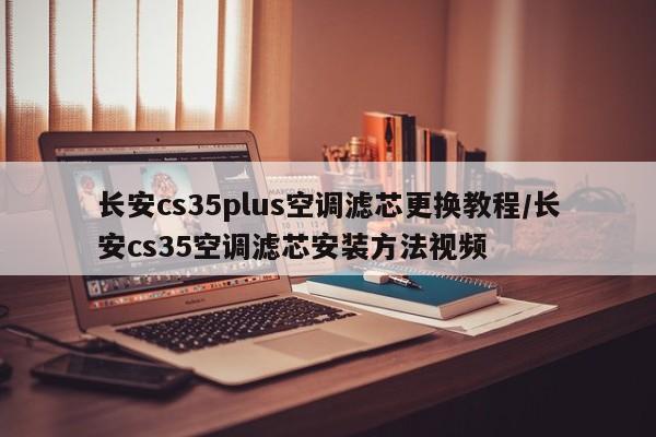 长安cs35plus空调滤芯更换教程/长安cs35空调滤芯安装方法视频