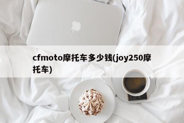 cfmoto摩托车多少钱(joy250摩托车)
