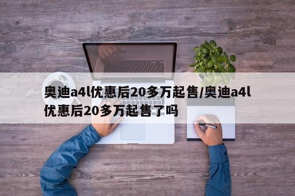 奥迪a4l优惠后20多万起售/奥迪a4l优惠后20多万起售了吗