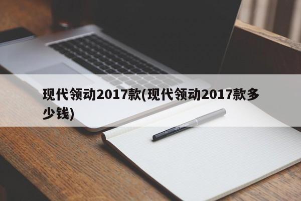 现代领动2017款(现代领动2017款多少钱)
