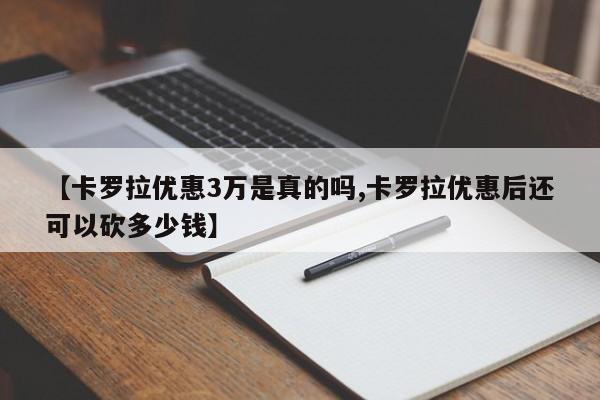 【卡罗拉优惠3万是真的吗,卡罗拉优惠后还可以砍多少钱】