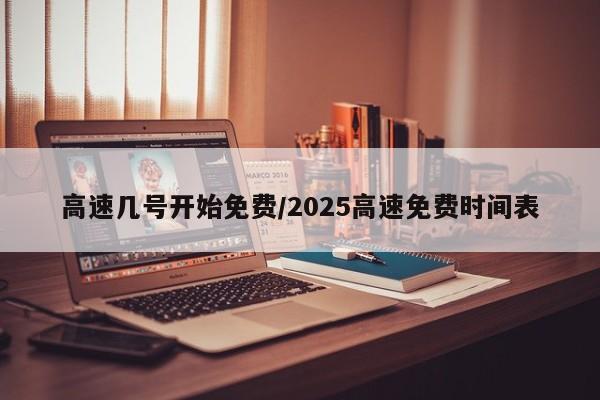 高速几号开始免费/2025高速免费时间表