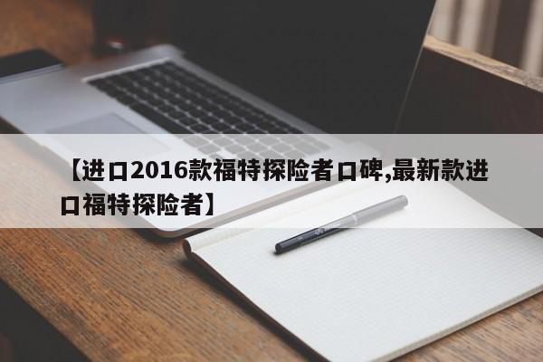 【进口2016款福特探险者口碑,最新款进口福特探险者】