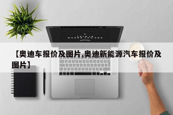 【奥迪车报价及图片,奥迪新能源汽车报价及图片】