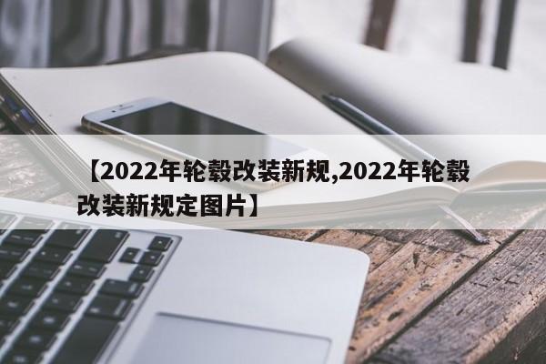 【2022年轮毂改装新规,2022年轮毂改装新规定图片】
