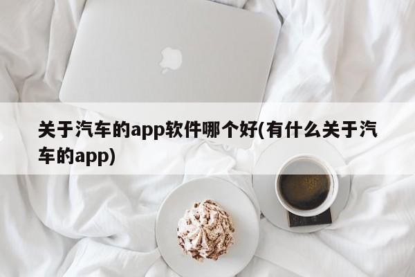 关于汽车的app软件哪个好(有什么关于汽车的app)
