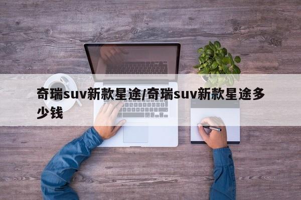 奇瑞suv新款星途/奇瑞suv新款星途多少钱