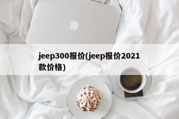 jeep300报价(jeep报价2021款价格)