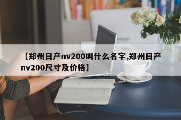 【郑州日产nv200叫什么名字,郑州日产nv200尺寸及价格】