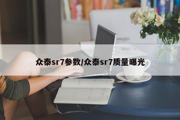 众泰sr7参数/众泰sr7质量曝光