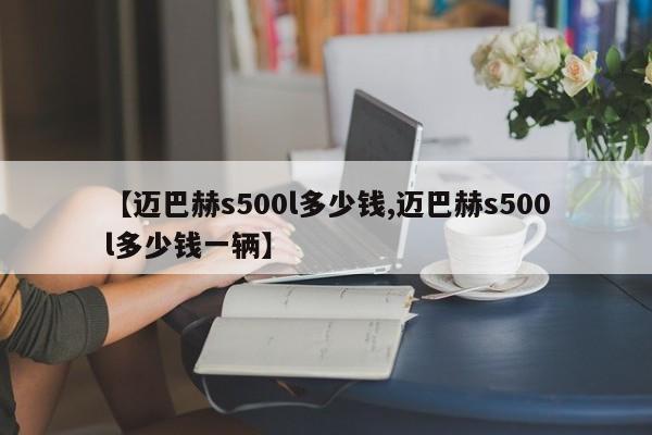 【迈巴赫s500l多少钱,迈巴赫s500l多少钱一辆】