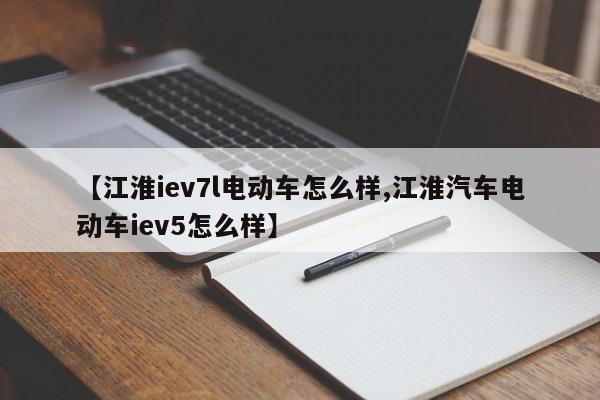 【江淮iev7l电动车怎么样,江淮汽车电动车iev5怎么样】