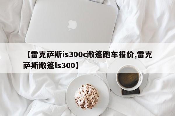【雷克萨斯is300c敞篷跑车报价,雷克萨斯敞篷ls300】
