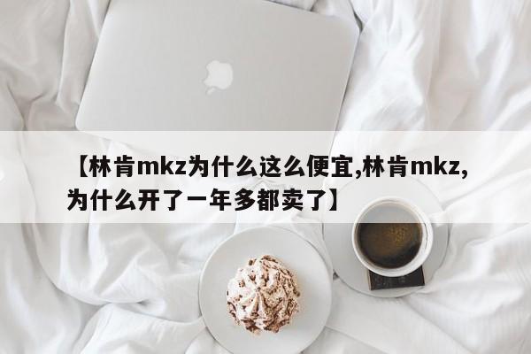 【林肯mkz为什么这么便宜,林肯mkz,为什么开了一年多都卖了】