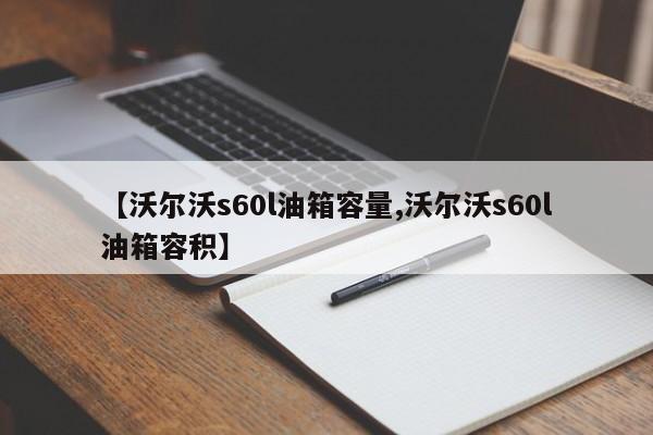 【沃尔沃s60l油箱容量,沃尔沃s60l油箱容积】