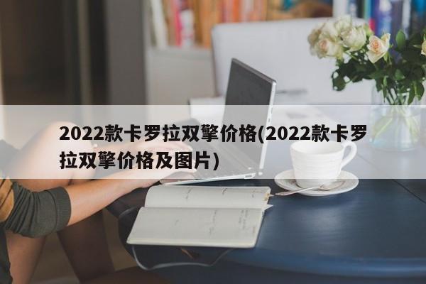 2022款卡罗拉双擎价格(2022款卡罗拉双擎价格及图片)