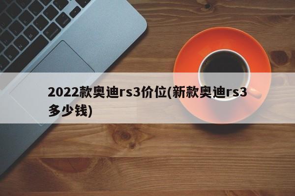 2022款奥迪rs3价位(新款奥迪rs3多少钱)