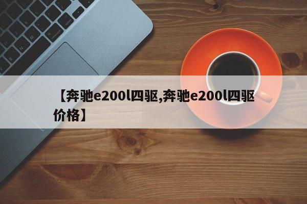 【奔驰e200l四驱,奔驰e200l四驱价格】