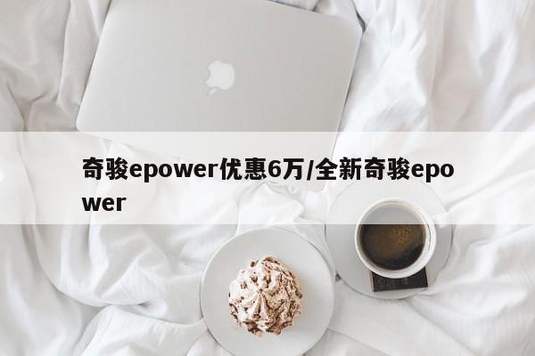 奇骏epower优惠6万/全新奇骏epower