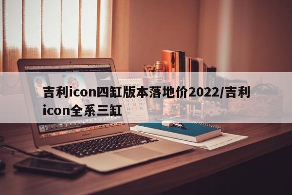 吉利icon四缸版本落地价2022/吉利icon全系三缸