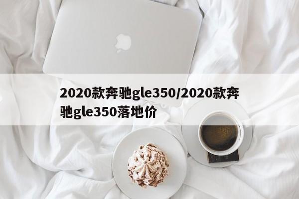 2020款奔驰gle350/2020款奔驰gle350落地价