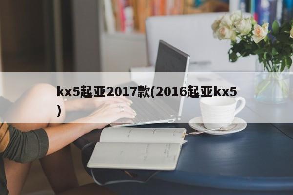 kx5起亚2017款(2016起亚kx5)