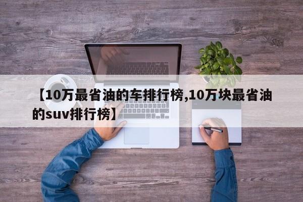 【10万最省油的车排行榜,10万块最省油的suv排行榜】