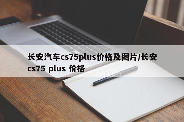 长安汽车cs75plus价格及图片/长安cs75 plus 价格