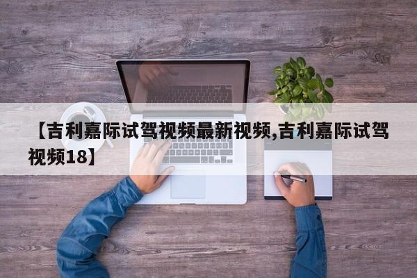 【吉利嘉际试驾视频最新视频,吉利嘉际试驾视频18】