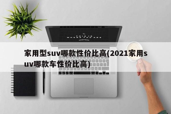 家用型suv哪款性价比高(2021家用suv哪款车性价比高)