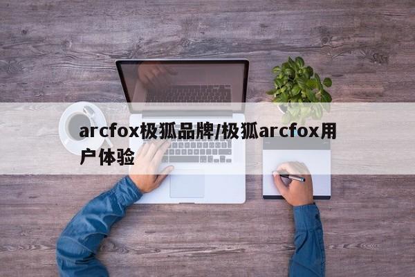 arcfox极狐品牌/极狐arcfox用户体验
